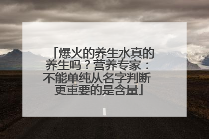 爆火的养生水真的养生吗？营养专家：不能单纯从名字判断 更重要的是含量